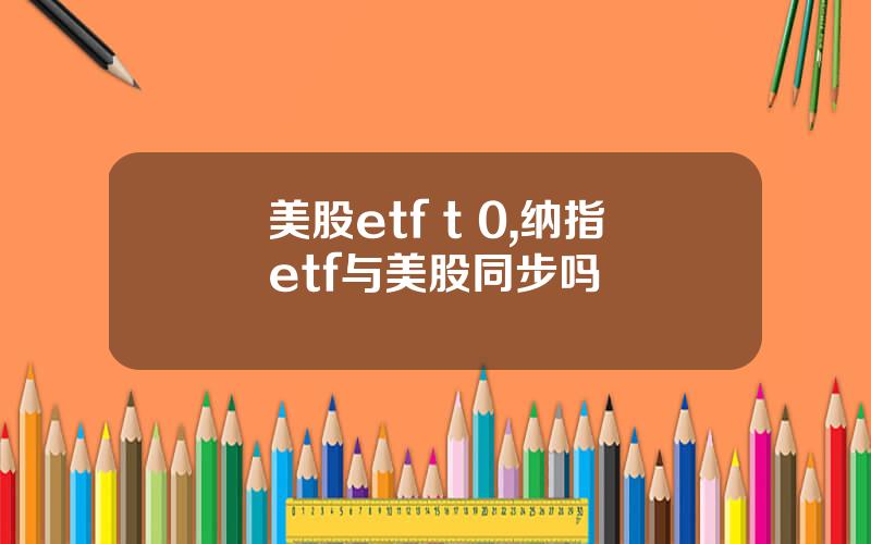 美股etf t 0,纳指etf与美股同步吗